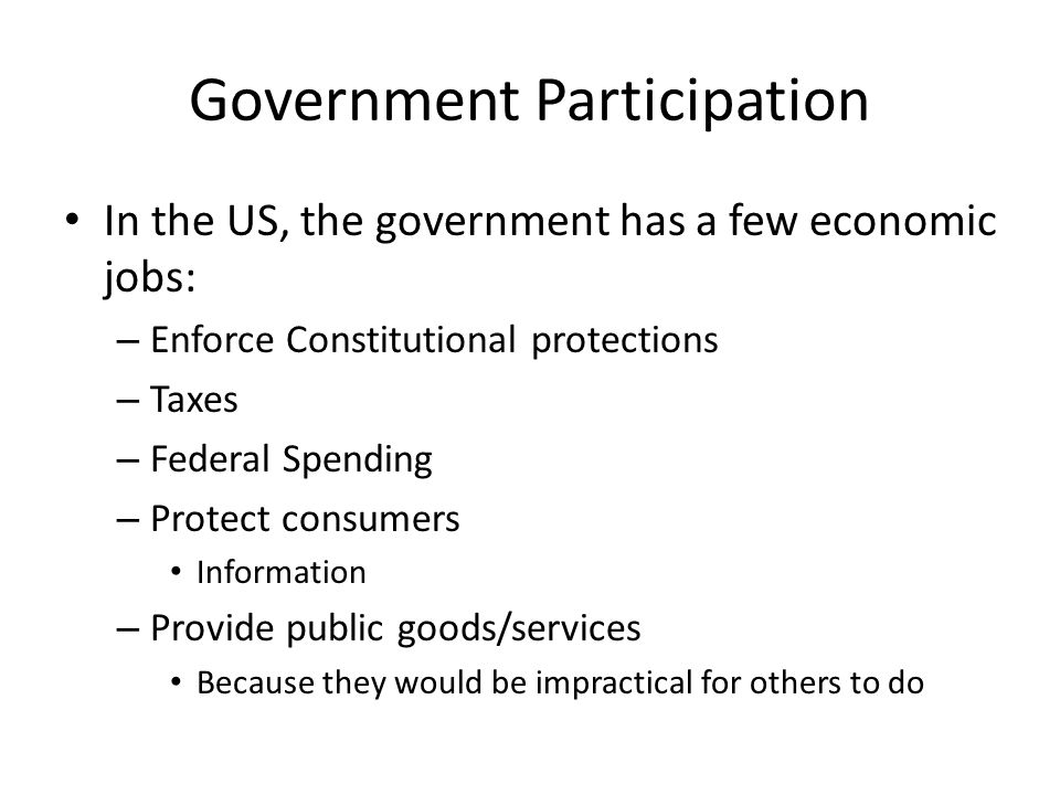 Government Participation In the US, the government has a few economic jobs: – Enforce Constitutional protections – Taxes – Federal Spending – Protect consumers Information – Provide public goods/services Because they would be impractical for others to do