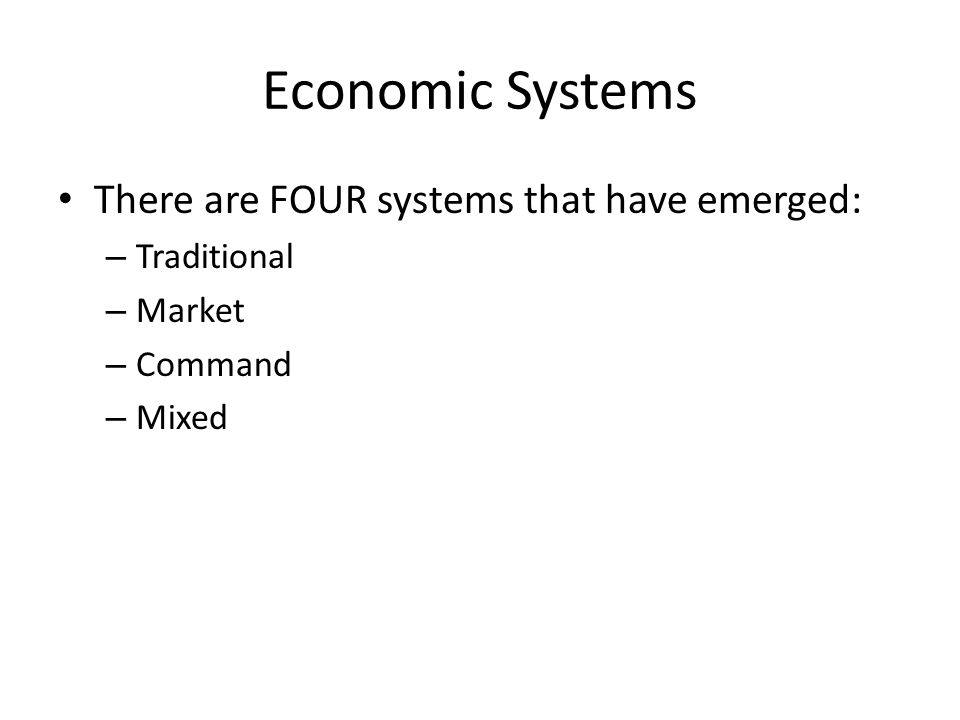 Economic Systems There are FOUR systems that have emerged: – Traditional – Market – Command – Mixed