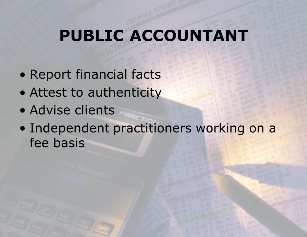 PUBLIC ACCOUNTANT Report financial facts Attest to authenticity Advise clients Independent practitioners working on a fee basis