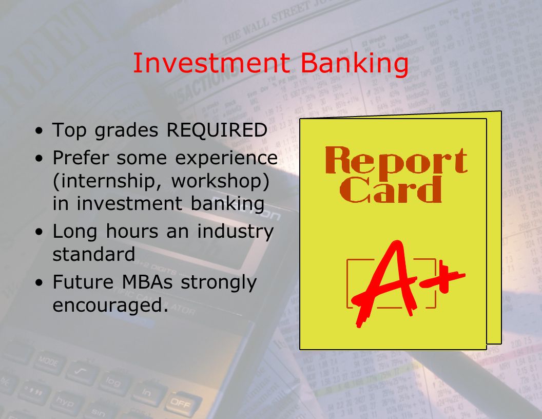 Investment Banking Top grades REQUIRED Prefer some experience (internship, workshop) in investment banking Long hours an industry standard Future MBAs strongly encouraged.