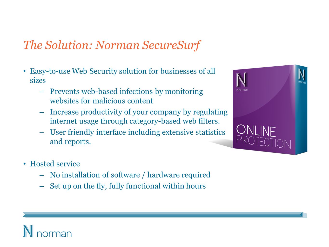 The Solution: Norman SecureSurf Easy-to-use Web Security solution for businesses of all sizes – Prevents web-based infections by monitoring websites for malicious content – Increase productivity of your company by regulating internet usage through category-based web filters.