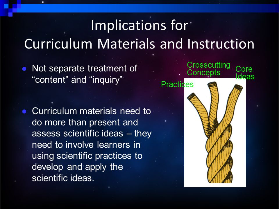 ● Not separate treatment of content and inquiry ● Curriculum materials need to do more than present and assess scientific ideas – they need to involve learners in using scientific practices to develop and apply the scientific ideas.