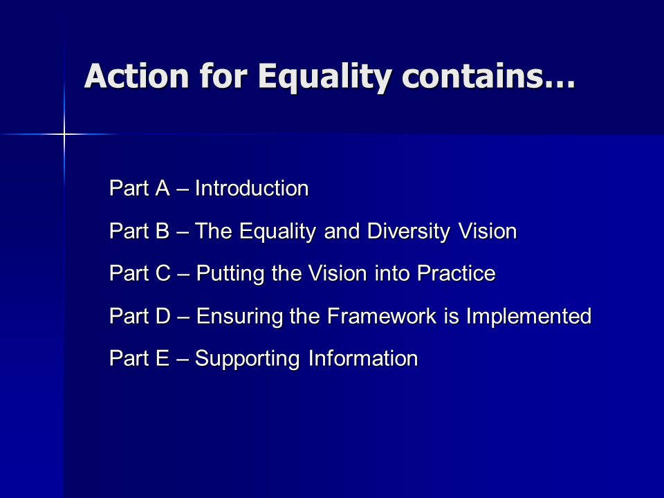 Action for Equality contains… Part A – Introduction Part B – The Equality and Diversity Vision Part C – Putting the Vision into Practice Part D – Ensuring the Framework is Implemented Part E – Supporting Information