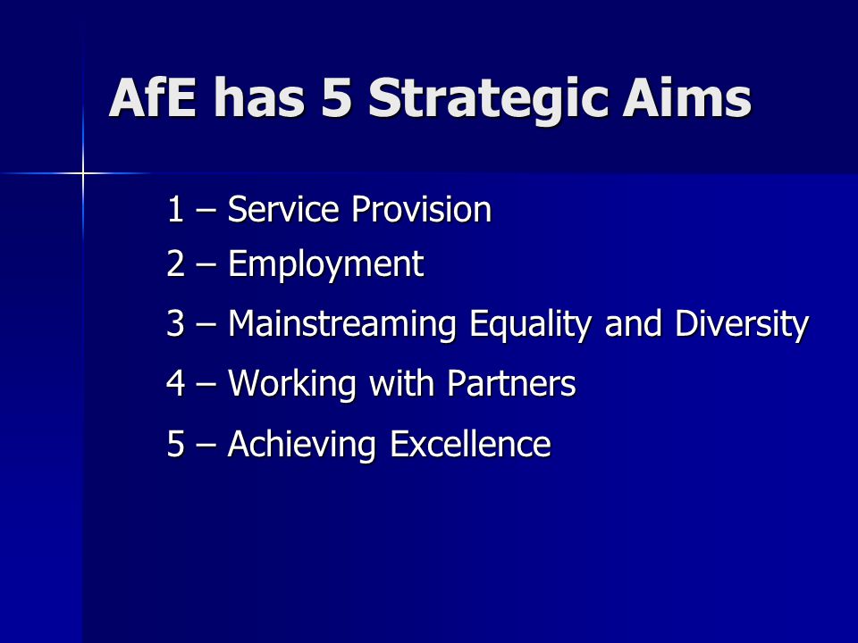 AfE has 5 Strategic Aims 1 – Service Provision 2 – Employment 3 – Mainstreaming Equality and Diversity 4 – Working with Partners 5 – Achieving Excellence