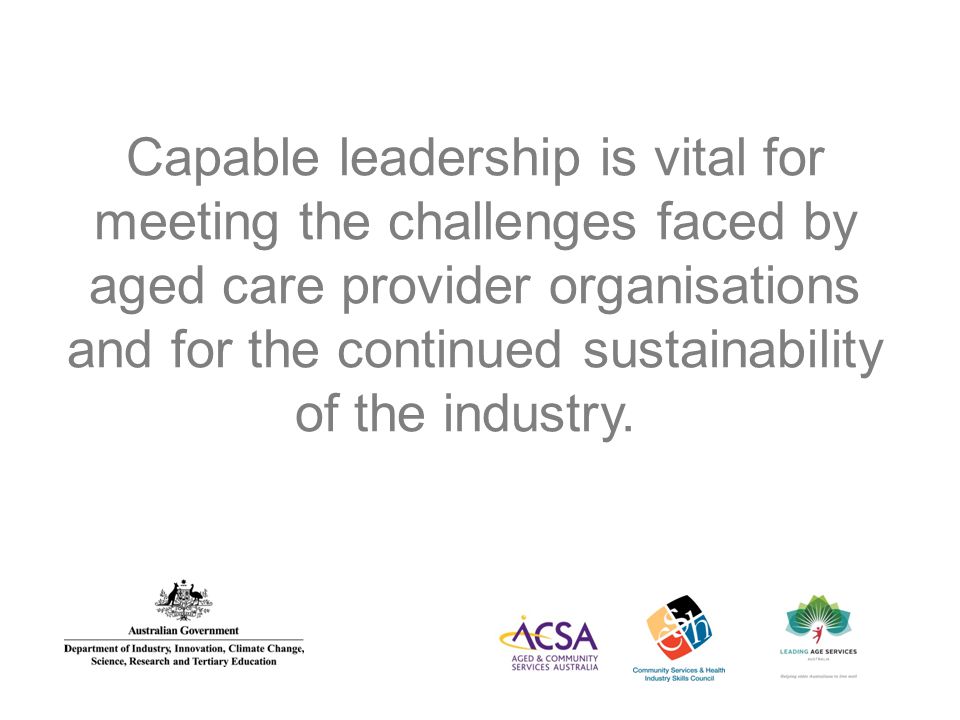 Capable leadership is vital for meeting the challenges faced by aged care provider organisations and for the continued sustainability of the industry.
