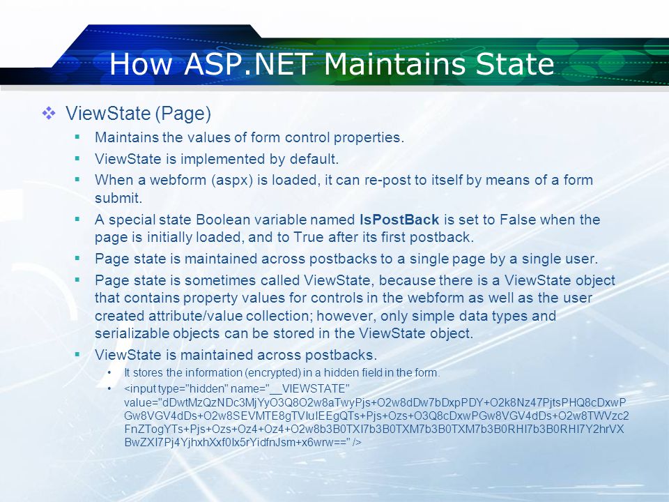 How ASP.NET Maintains State  ViewState (Page)  Maintains the values of form control properties.