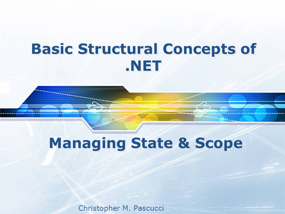 Christopher M. Pascucci Basic Structural Concepts of.NET Managing State & Scope