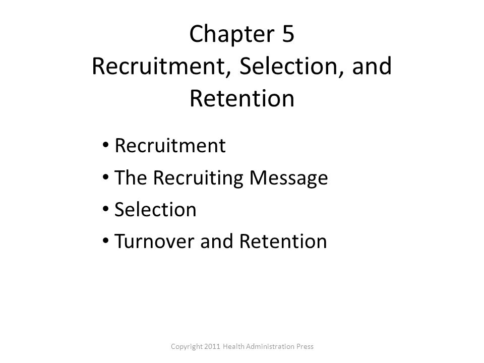Chapter 5 Recruitment, Selection, and Retention Recruitment The Recruiting Message Selection Turnover and Retention Copyright 2011 Health Administration Press