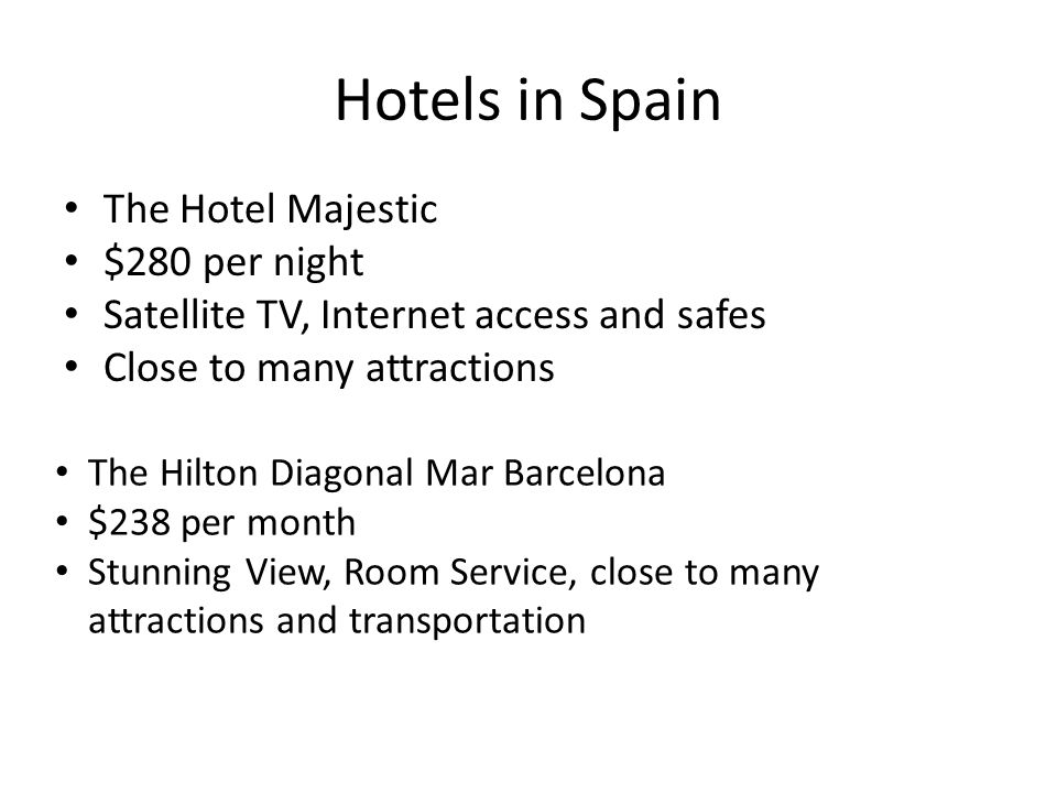 Hotels in Spain The Hotel Majestic $280 per night Satellite TV, Internet access and safes Close to many attractions The Hilton Diagonal Mar Barcelona $238 per month Stunning View, Room Service, close to many attractions and transportation