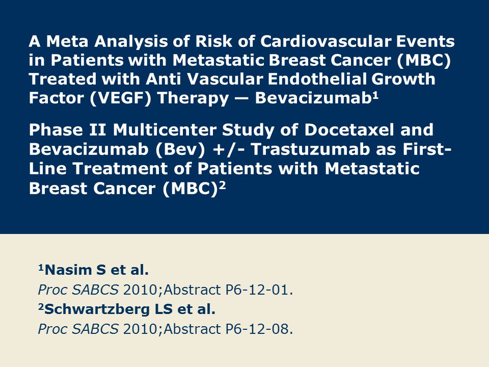 A Meta Analysis of Risk of Cardiovascular Events in Patients with Metastatic Breast Cancer (MBC) Treated with Anti Vascular Endothelial Growth Factor (VEGF) Therapy — Bevacizumab 1 Phase II Multicenter Study of Docetaxel and Bevacizumab (Bev) +/- Trastuzumab as First- Line Treatment of Patients with Metastatic Breast Cancer (MBC) 2 1 Nasim S et al.