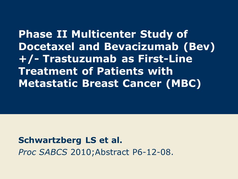 Phase II Multicenter Study of Docetaxel and Bevacizumab (Bev) +/- Trastuzumab as First-Line Treatment of Patients with Metastatic Breast Cancer (MBC) Schwartzberg LS et al.