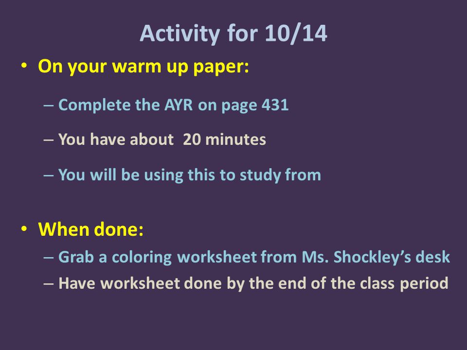 Activity for 10/14 On your warm up paper: – Complete the AYR on page 431 – You have about 20 minutes – You will be using this to study from When done: – Grab a coloring worksheet from Ms.