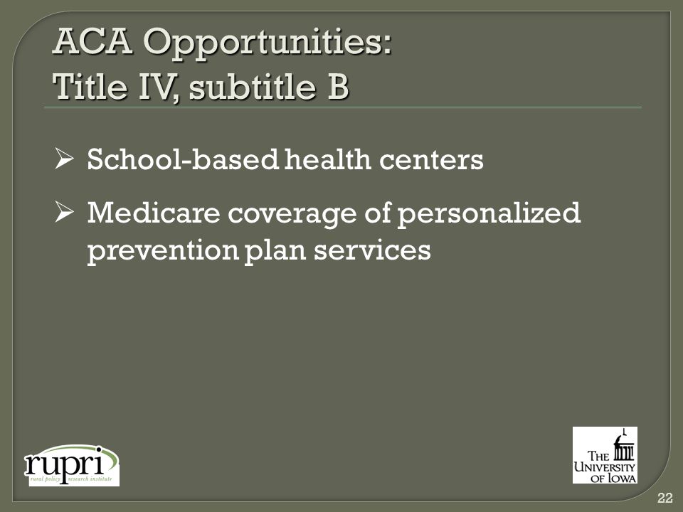 ACA Opportunities: Title IV, subtitle B  School-based health centers  Medicare coverage of personalized prevention plan services 22