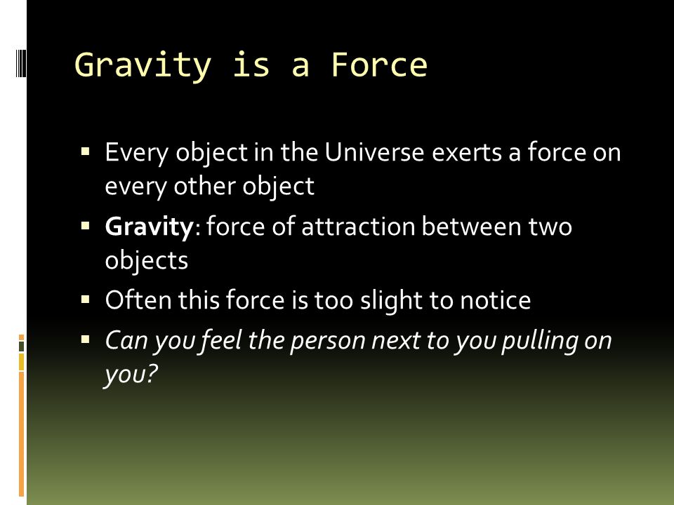 Gravity is a Force  Every object in the Universe exerts a force on every other object  Gravity: force of attraction between two objects  Often this force is too slight to notice  Can you feel the person next to you pulling on you