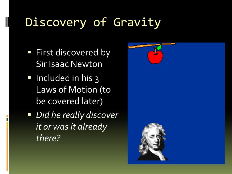 Discovery of Gravity  First discovered by Sir Isaac Newton  Included in his 3 Laws of Motion (to be covered later)  Did he really discover it or was it already there