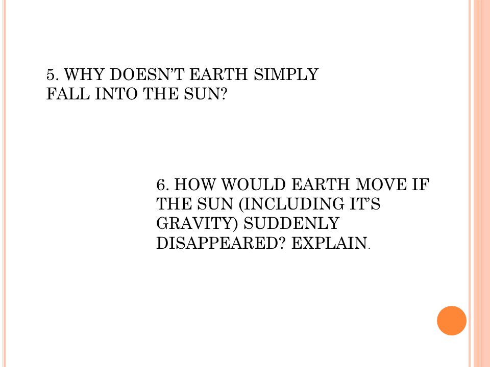 5. WHY DOESN’T EARTH SIMPLY FALL INTO THE SUN. 6.