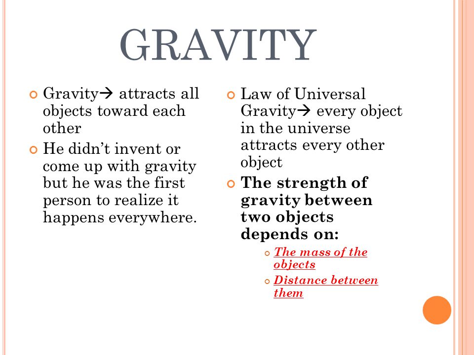 GRAVITY Gravity  attracts all objects toward each other He didn’t invent or come up with gravity but he was the first person to realize it happens everywhere.