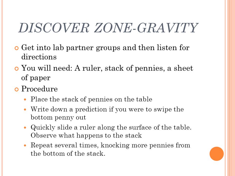 DISCOVER ZONE-GRAVITY Get into lab partner groups and then listen for directions You will need: A ruler, stack of pennies, a sheet of paper Procedure Place the stack of pennies on the table Write down a prediction if you were to swipe the bottom penny out Quickly slide a ruler along the surface of the table.