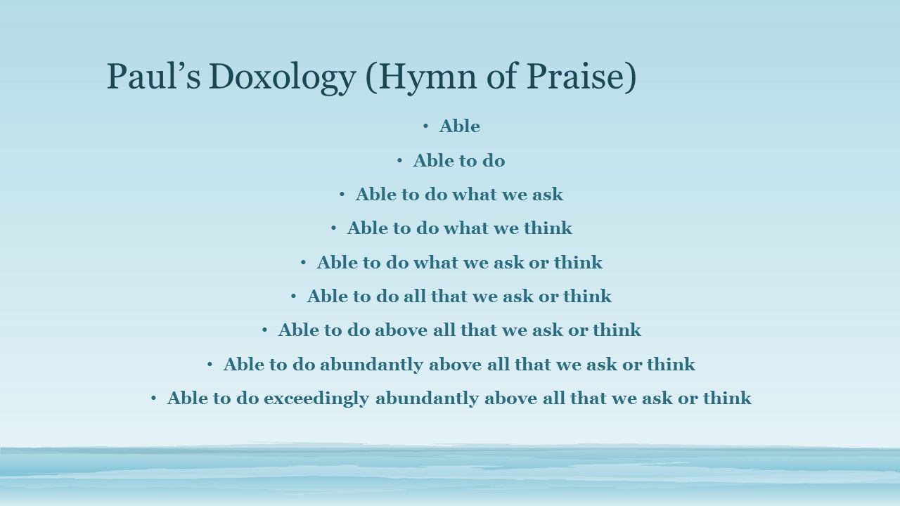 Paul’s Doxology (Hymn of Praise) Able Able to do Able to do what we ask Able to do what we think Able to do what we ask or think Able to do all that we ask or think Able to do above all that we ask or think Able to do abundantly above all that we ask or think Able to do exceedingly abundantly above all that we ask or think