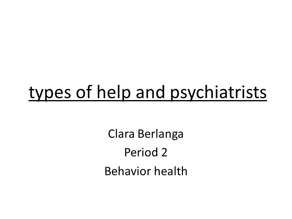 types of help and psychiatrists Clara Berlanga Period 2 Behavior health