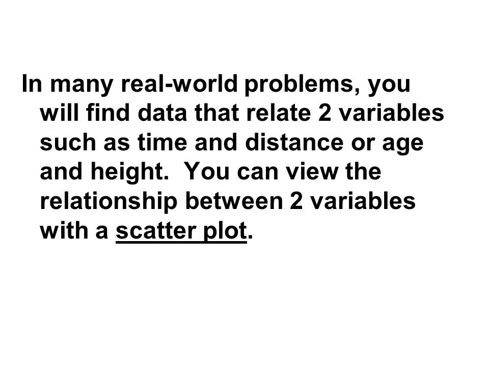 In many real-world problems, you will find data that relate 2 variables such as time and distance or age and height.