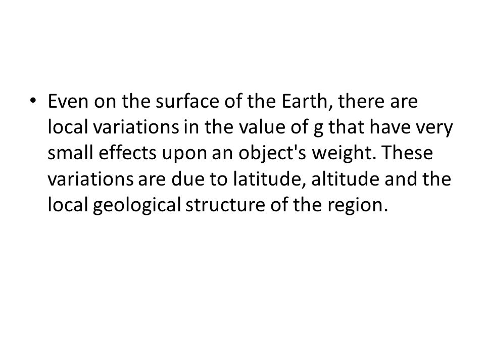 Even on the surface of the Earth, there are local variations in the value of g that have very small effects upon an object s weight.
