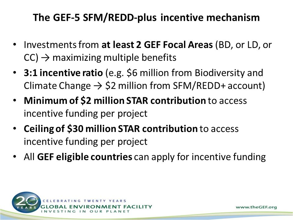 The GEF-5 SFM/REDD-plus incentive mechanism Investments from at least 2 GEF Focal Areas (BD, or LD, or CC) → maximizing multiple benefits 3:1 incentive ratio (e.g.
