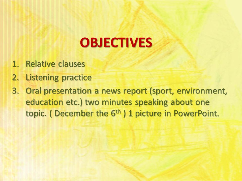 OBJECTIVES 1.Relative clauses 2.Listening practice 3.Oral presentation a news report (sport, environment, education etc.) two minutes speaking about one topic.