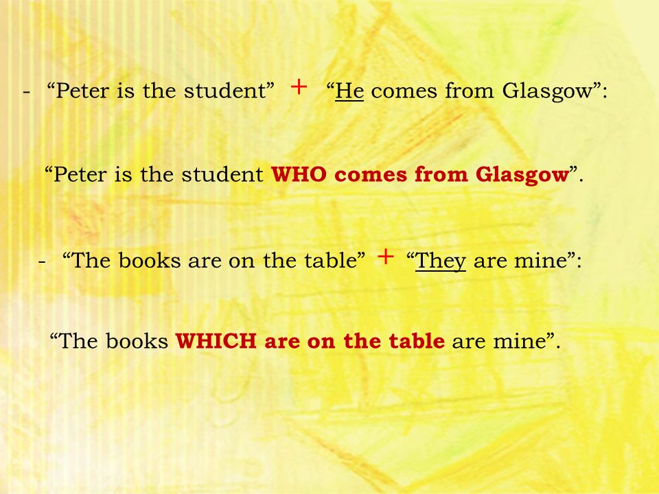 - Peter is the student + He comes from Glasgow : Peter is the student WHO comes from Glasgow .