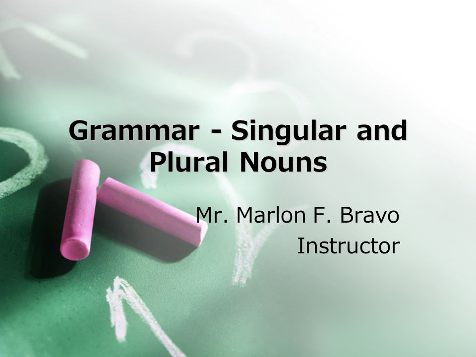 Grammar - Singular and Plural Nouns Mr. Marlon F. Bravo Instructor