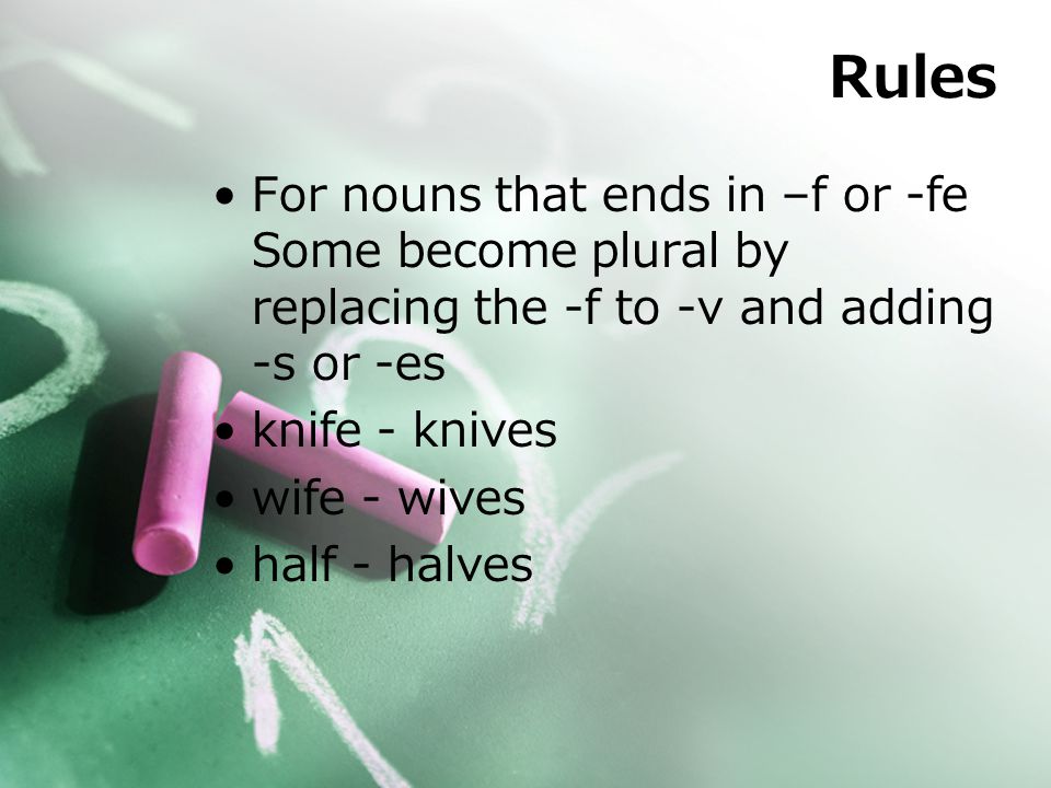 Rules For nouns that ends in –f or -fe Some become plural by replacing the -f to -v and adding -s or -es knife - knives wife - wives half - halves
