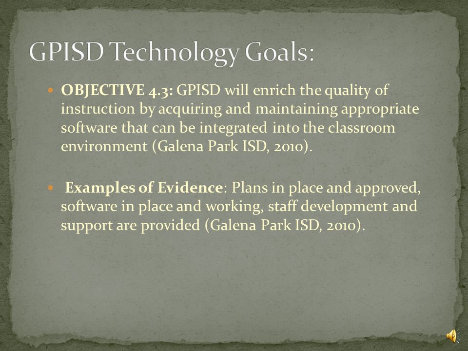 OBJECTIVE 4.2: GPISD will enhance the quality of instruction through district wide implementation of state- of-the-art telecommunications and information technology hardware and its integration as an essential part of the district environment (Galena Park ISD, 2010).
