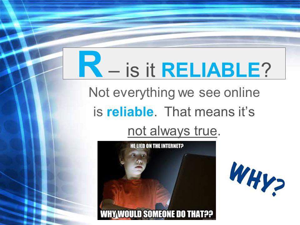R – is it RELIABLE Not everything we see online is reliable. That means it’s not always true.