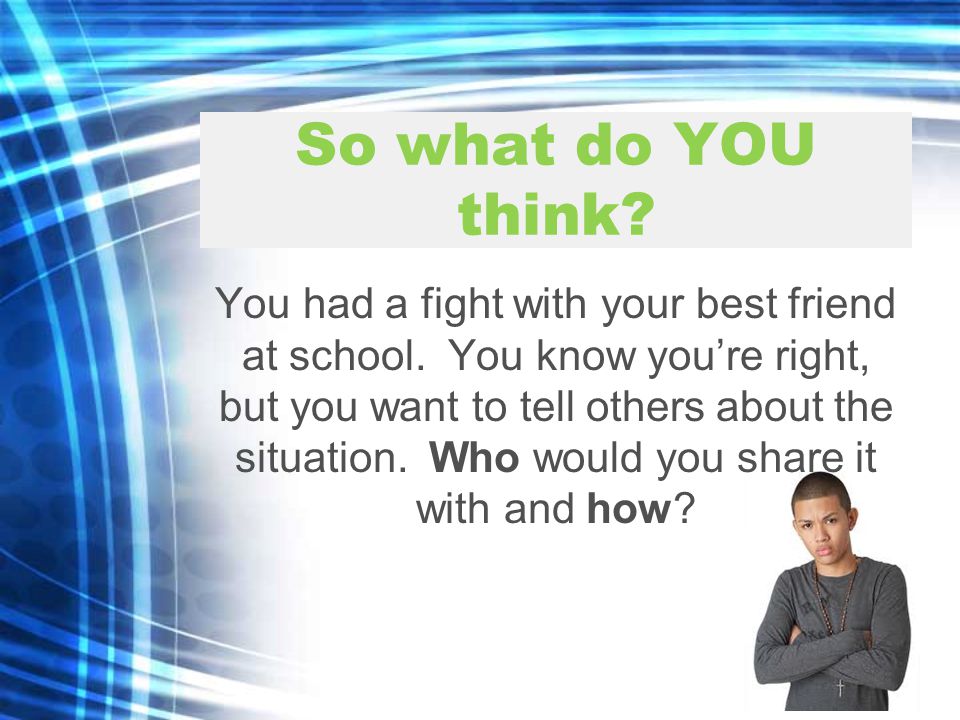 So what do YOU think. You had a fight with your best friend at school.