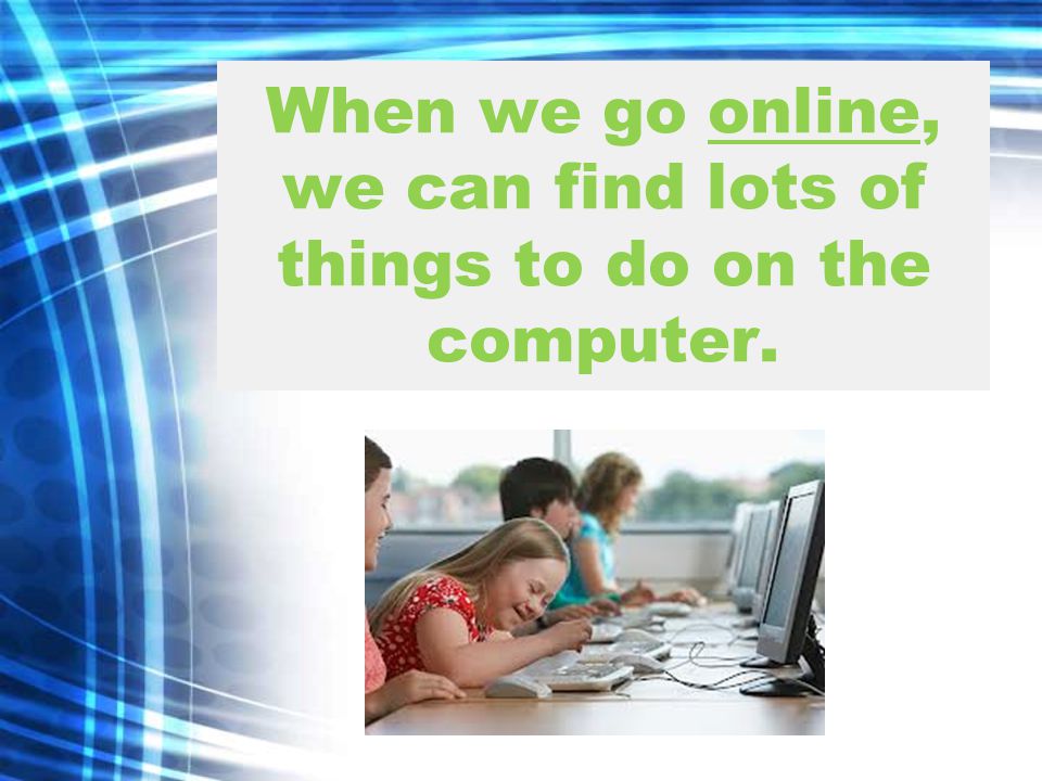 When we go online, we can find lots of things to do on the computer.