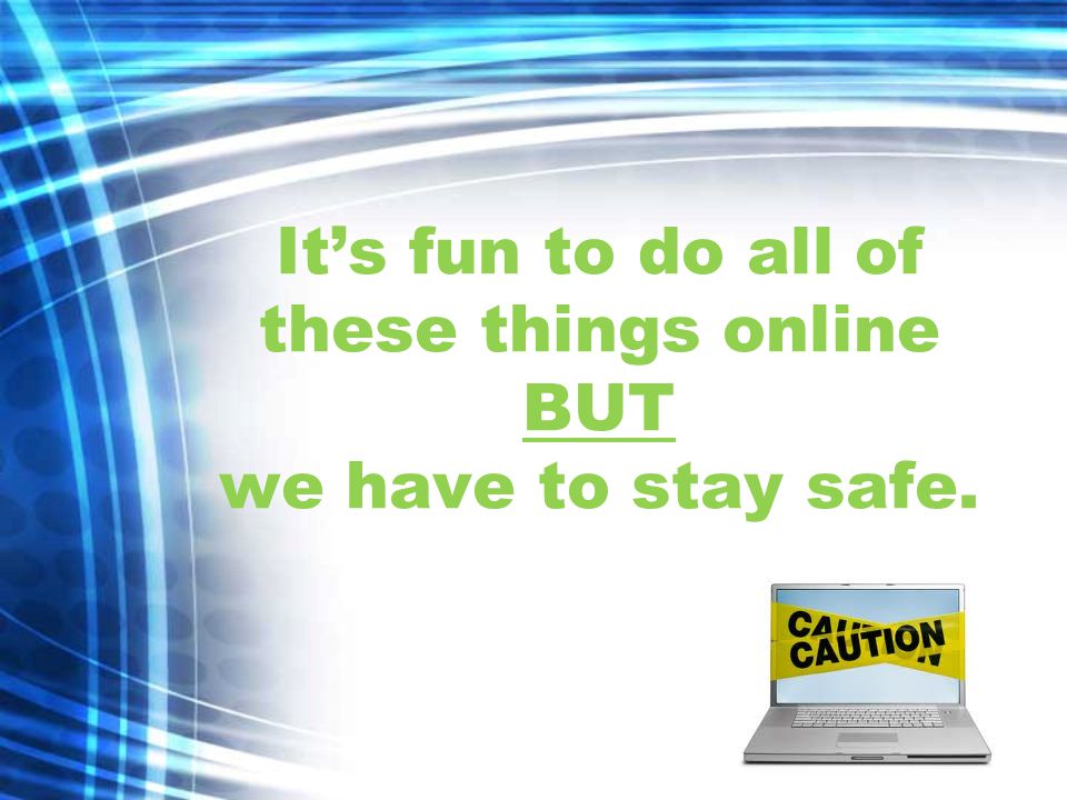It’s fun to do all of these things online BUT we have to stay safe.