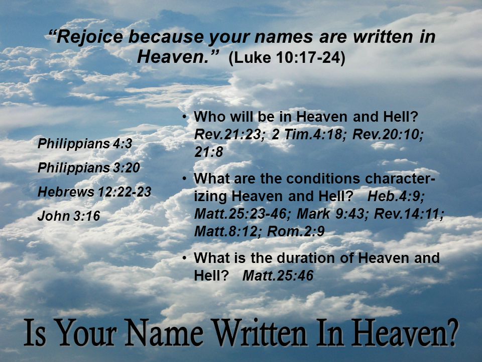 Rejoice because your names are written in Heaven. (Luke 10:17-24) Philippians 4:3 Philippians 3:20 Hebrews 12:22-23 John 3:16 Who will be in Heaven and Hell.