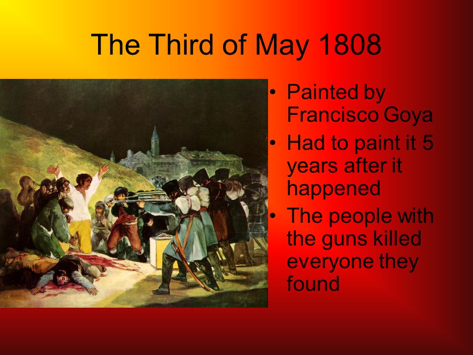 The Third of May 1808 Painted by Francisco Goya Had to paint it 5 years after it happened The people with the guns killed everyone they found