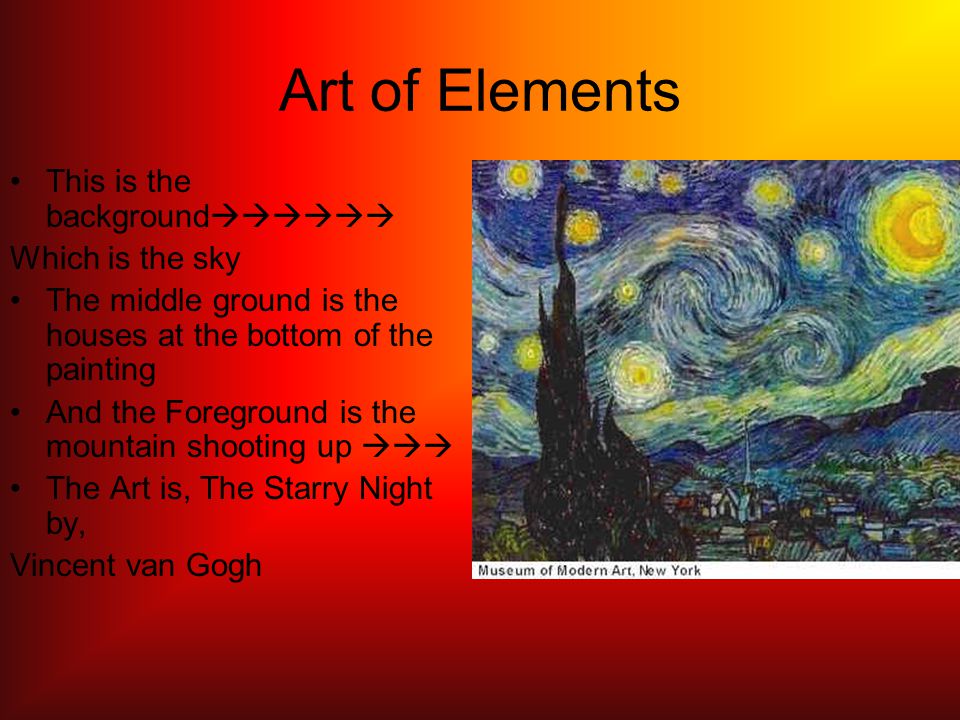 Art of Elements This is the background  Which is the sky The middle ground is the houses at the bottom of the painting And the Foreground is the mountain shooting up  The Art is, The Starry Night by, Vincent van Gogh