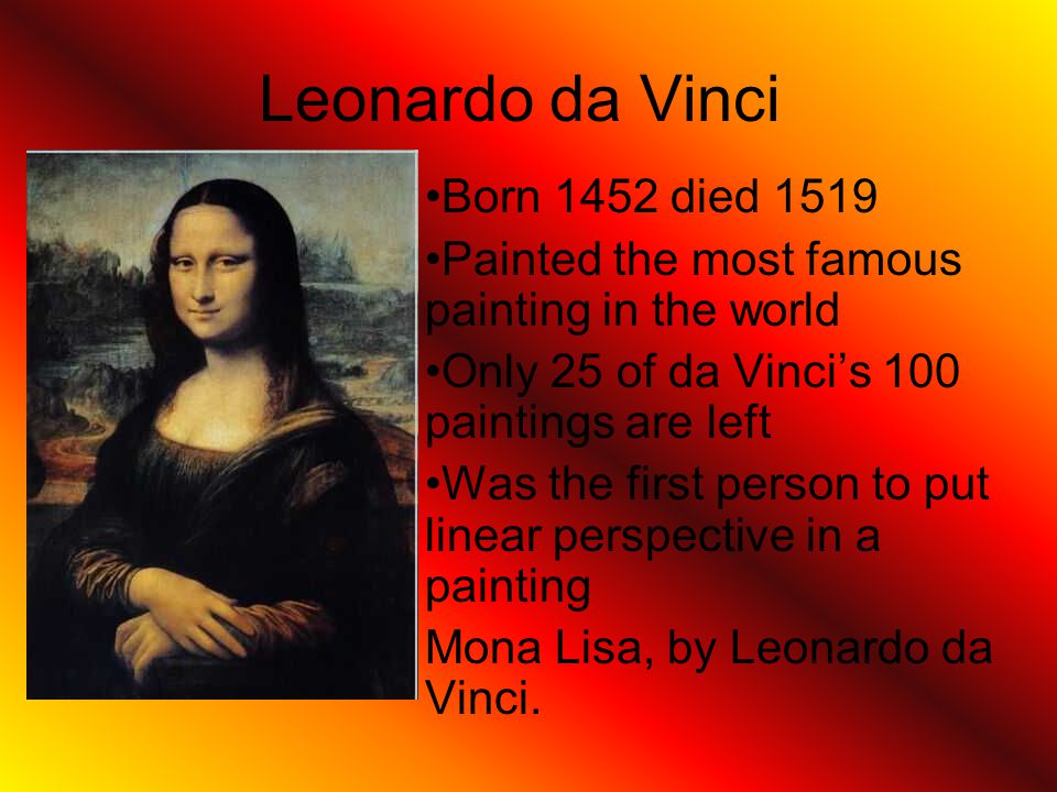 Leonardo da Vinci Born 1452 died 1519 Painted the most famous painting in the world Only 25 of da Vinci’s 100 paintings are left Was the first person to put linear perspective in a painting Mona Lisa, by Leonardo da Vinci.
