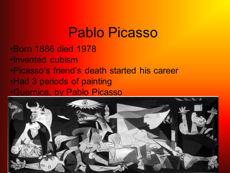Pablo Picasso Born 1886 died 1978 Invented cubism Picasso’s friend’s death started his career Had 3 periods of painting Guernica, by Pablo Picasso