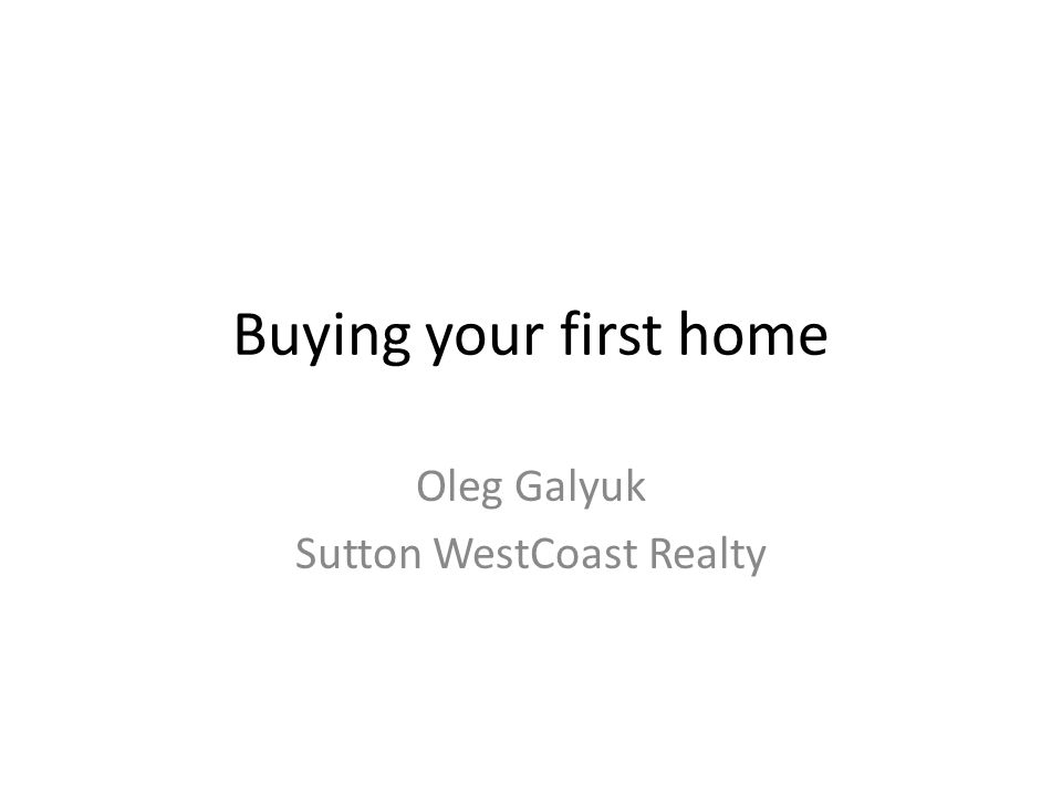 Buying your first home Oleg Galyuk Sutton WestCoast Realty