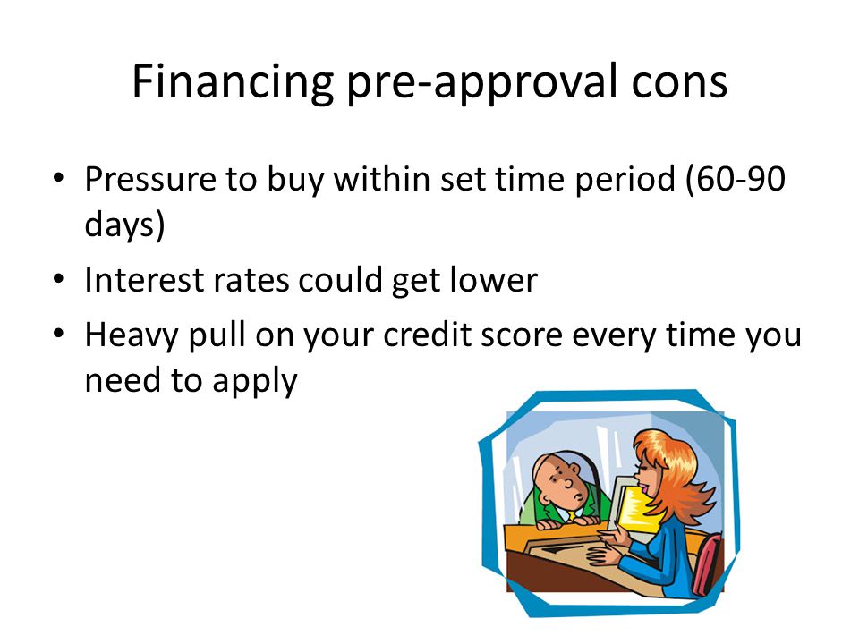 Financing pre-approval cons Pressure to buy within set time period (60-90 days) Interest rates could get lower Heavy pull on your credit score every time you need to apply