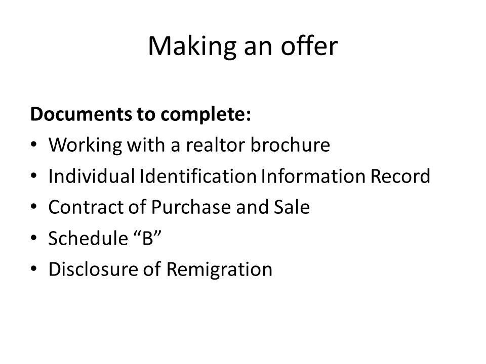 Making an offer Documents to complete: Working with a realtor brochure Individual Identification Information Record Contract of Purchase and Sale Schedule B Disclosure of Remigration