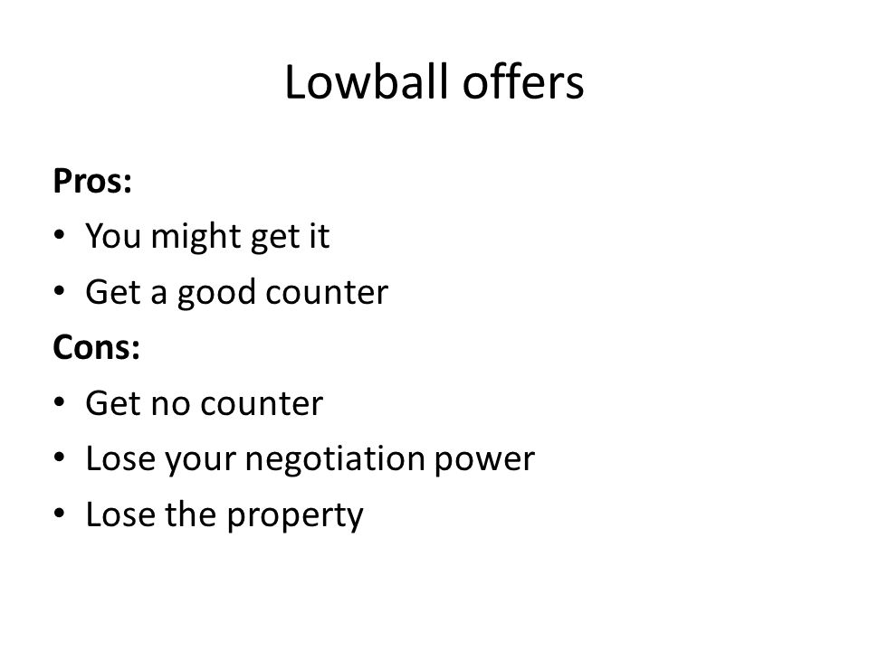 Lowball offers Pros: You might get it Get a good counter Cons: Get no counter Lose your negotiation power Lose the property