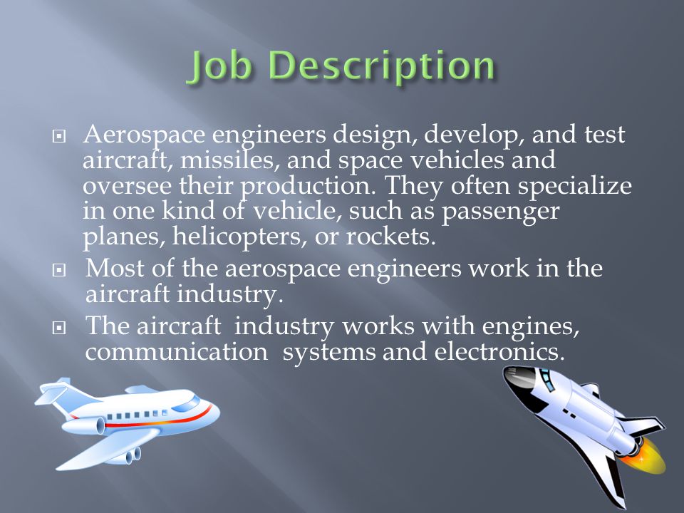  Aerospace engineers design, develop, and test aircraft, missiles, and space vehicles and oversee their production.