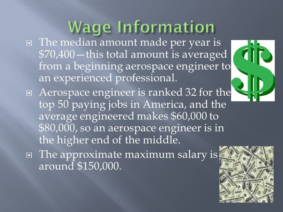  The median amount made per year is $70,400—this total amount is averaged from a beginning aerospace engineer to an experienced professional.