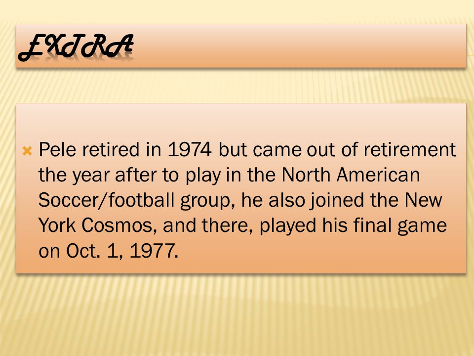  Pele retired in 1974 but came out of retirement the year after to play in the North American Soccer/football group, he also joined the New York Cosmos, and there, played his final game on Oct.