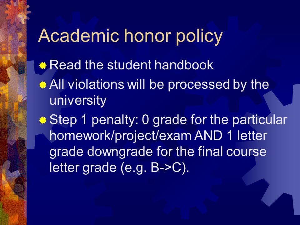 Academic honor policy  Read the student handbook  All violations will be processed by the university  Step 1 penalty: 0 grade for the particular homework/project/exam AND 1 letter grade downgrade for the final course letter grade (e.g.