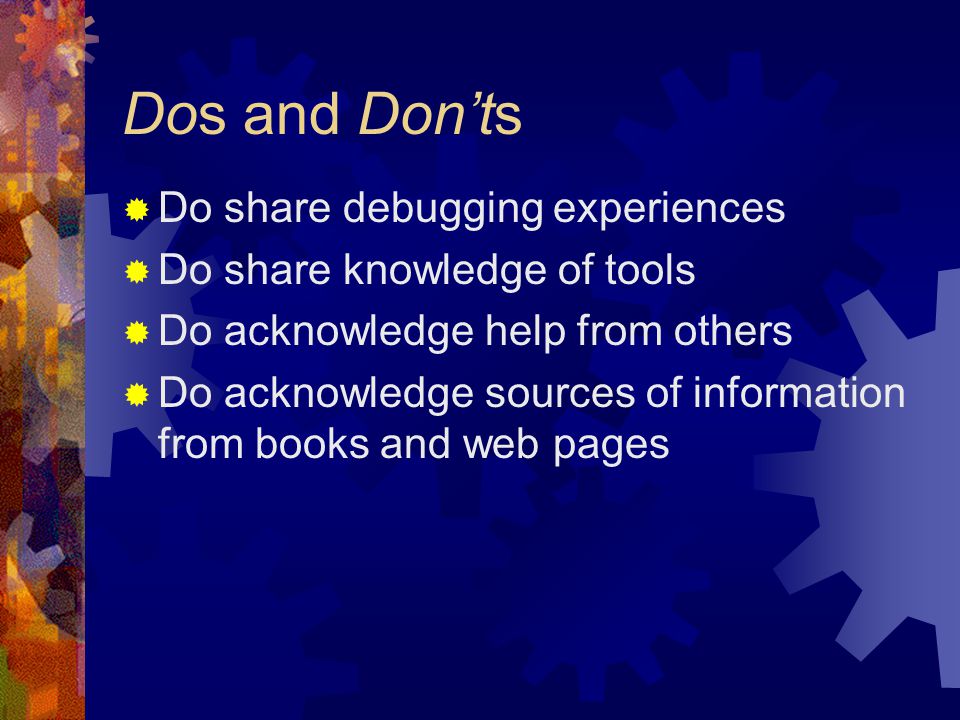 Dos and Don’ts  Do share debugging experiences  Do share knowledge of tools  Do acknowledge help from others  Do acknowledge sources of information from books and web pages